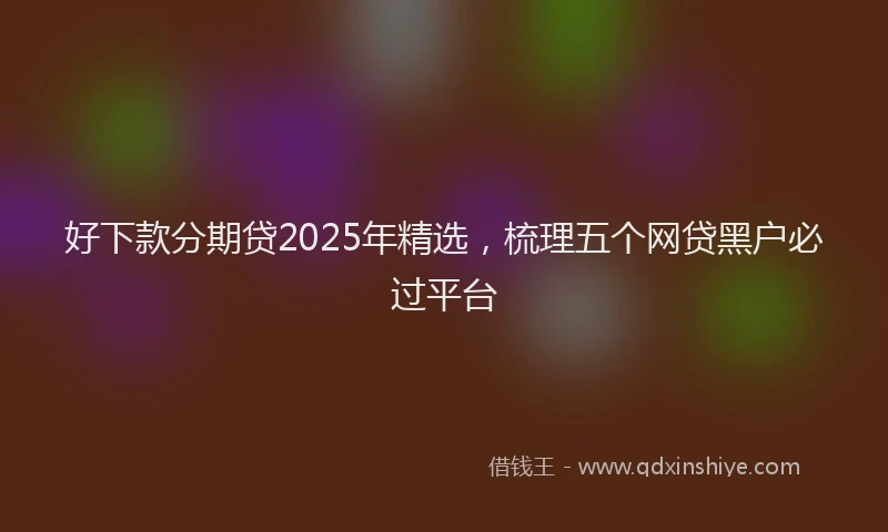 好下款分期贷2025年精选，梳理五个网贷黑户必过平台