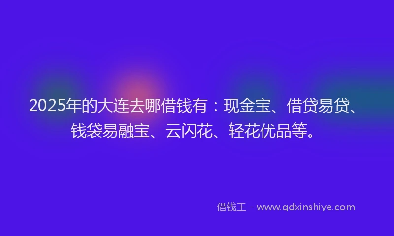 2025年的大连去哪借钱有：现金宝、借贷易贷、钱袋易融宝、云闪花、轻花优品等。
