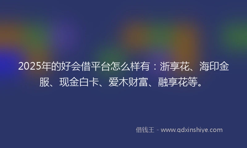 2025年的好会借平台怎么样有：浙享花、海印金服、现金白卡、爱木财富、融享花等。