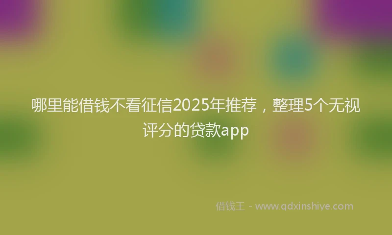 哪里能借钱不看征信2025年推荐，整理5个无视评分的贷款app
