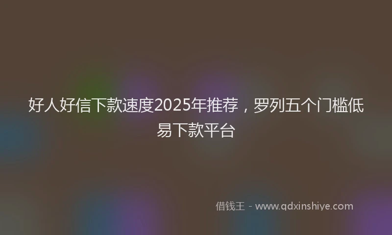 好人好信下款速度2025年推荐，罗列五个门槛低易下款平台