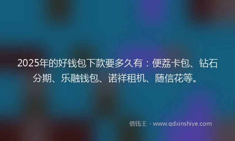 2025年的好钱包下款要多久有：便荔卡包、钻石分期、乐融钱包、诺祥租机、随信花等。