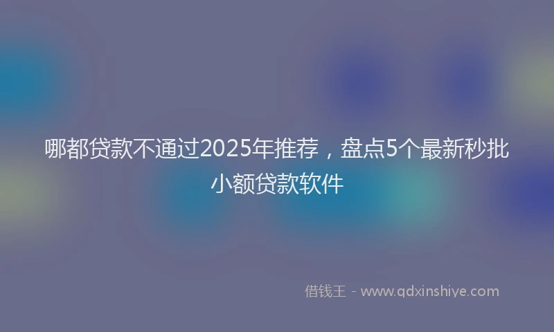 哪都贷款不通过2025年推荐，盘点5个最新秒批小额贷款软件