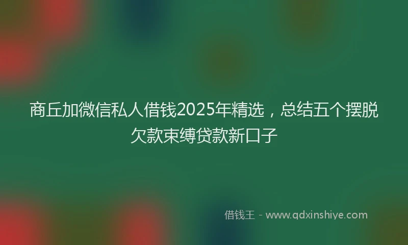商丘加微信私人借钱2025年精选，总结五个摆脱欠款束缚贷款新口子