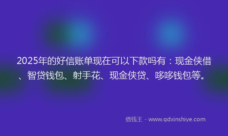 2025年的好信账单现在可以下款吗有：现金侠借、智贷钱包、射手花、现金侠贷、哆哆钱包等。