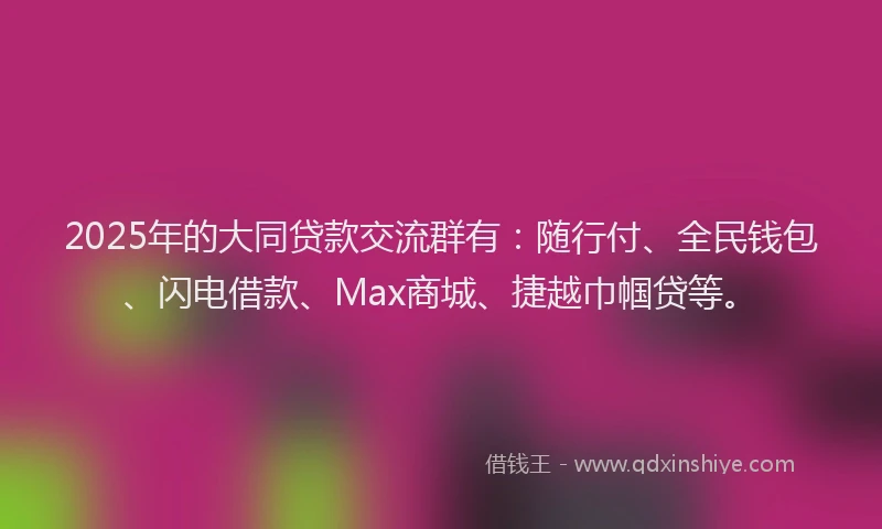 2025年的大同贷款交流群有：随行付、全民钱包、闪电借款、Max商城、捷越巾帼贷等。