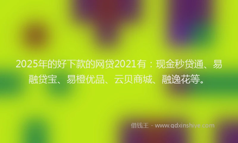 2025年的好下款的网贷2021有：现金秒贷通、易融贷宝、易橙优品、云贝商城、融逸花等。