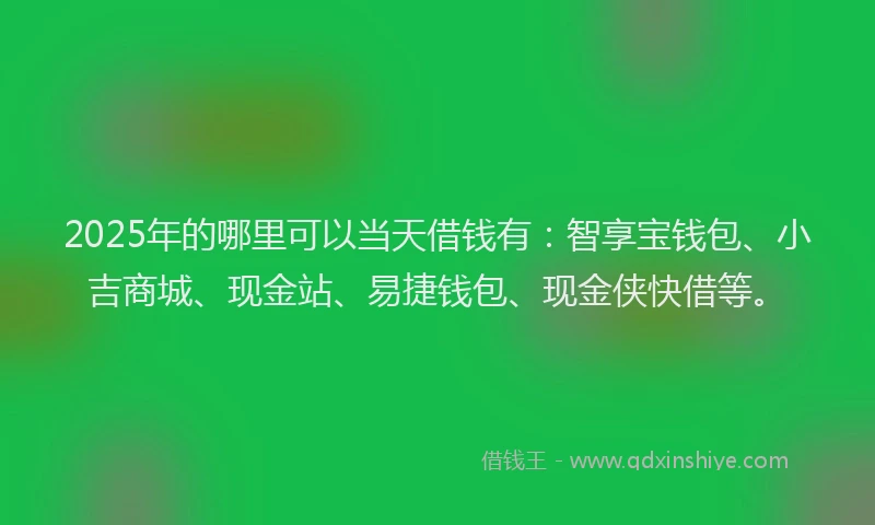 2025年的哪里可以当天借钱有：智享宝钱包、小吉商城、现金站、易捷钱包、现金侠快借等。