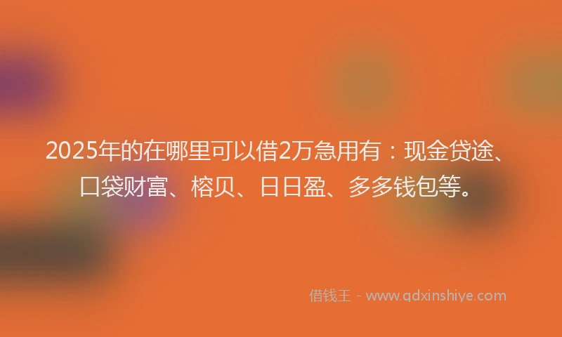 2025年的在哪里可以借2万急用有：现金贷途、口袋财富、榕贝、日日盈、多多钱包等。