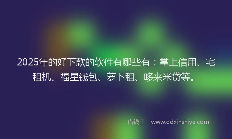 2025年的好下款的软件有哪些有：掌上信用、宅租机、福星钱包、萝卜租、哆来米贷等。