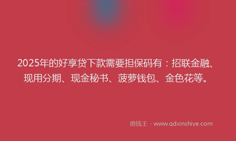 2025年的好享贷下款需要担保码有：招联金融、现用分期、现金秘书、菠萝钱包、金色花等。