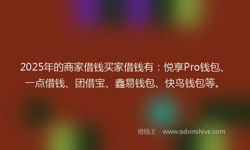 2025年的商家借钱买家借钱有：悦享Pro钱包、一点借钱、团借宝、鑫易钱包、快鸟钱包等。
