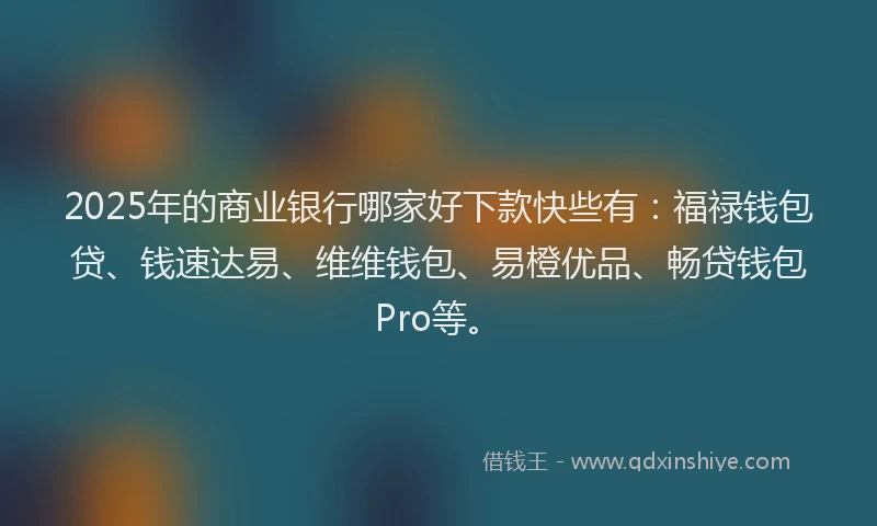2025年的商业银行哪家好下款快些有：福禄钱包贷、钱速达易、维维钱包、易橙优品、畅贷钱包Pro等。