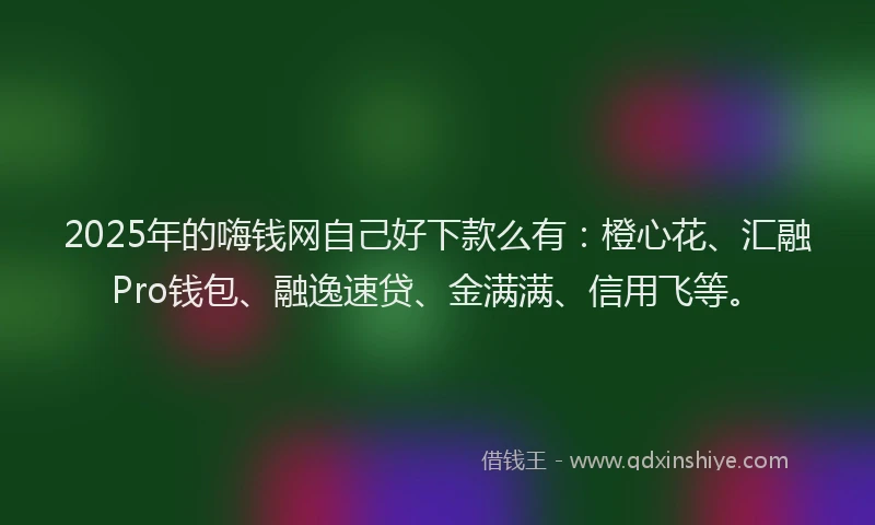 2025年的嗨钱网自己好下款么有：橙心花、汇融Pro钱包、融逸速贷、金满满、信用飞等。