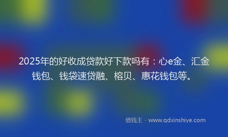 2025年的好收成贷款好下款吗有：心e金、汇金钱包、钱袋速贷融、榕贝、惠花钱包等。