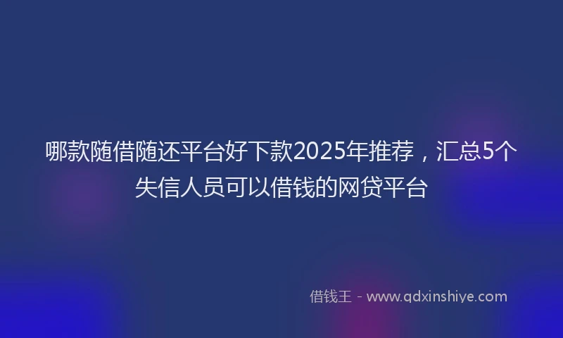 哪款随借随还平台好下款2025年推荐，汇总5个失信人员可以借钱的网贷平台