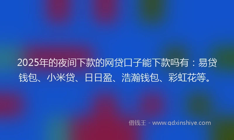 2025年的夜间下款的网贷口子能下款吗有：易贷钱包、小米贷、日日盈、浩瀚钱包、彩虹花等。