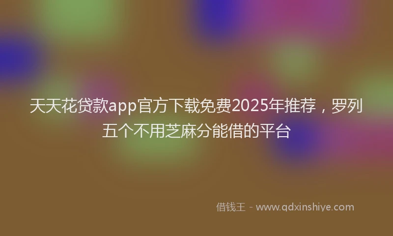 天天花贷款app官方下载免费2025年推荐，罗列五个不用芝麻分能借的平台