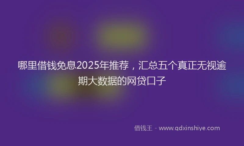 哪里借钱免息2025年推荐，汇总五个真正无视逾期大数据的网贷口子