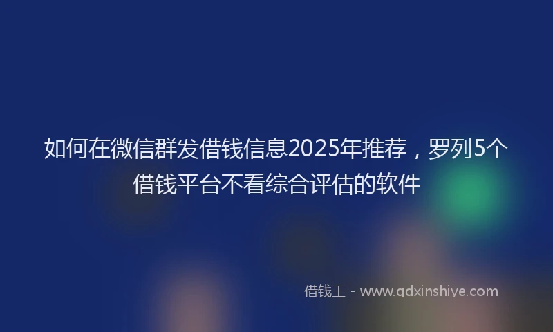 如何在微信群发借钱信息2025年推荐，罗列5个借钱平台不看综合评估的软件