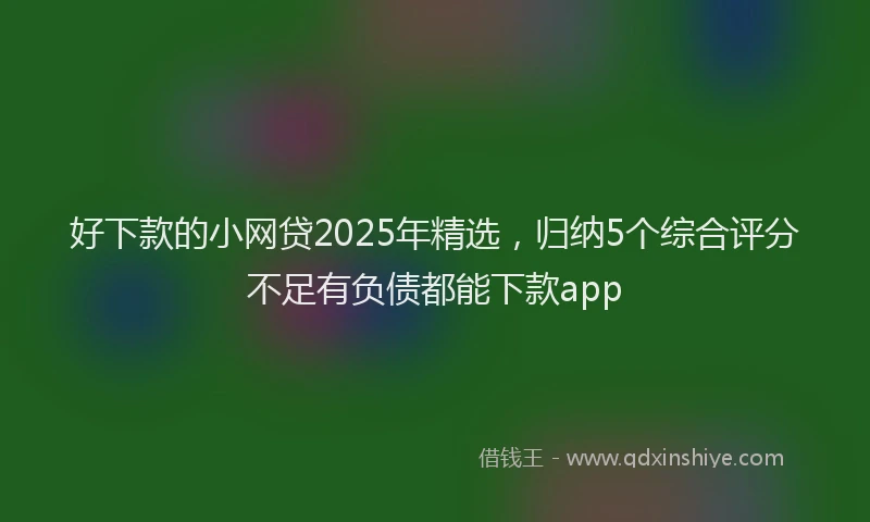 好下款的小网贷2025年精选，归纳5个综合评分不足有负债都能下款app