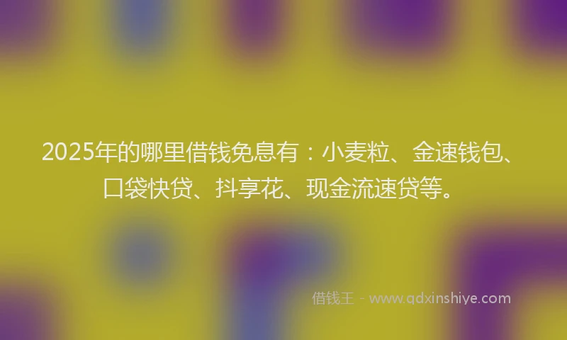 2025年的哪里借钱免息有：小麦粒、金速钱包、口袋快贷、抖享花、现金流速贷等。