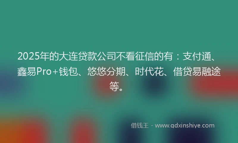 2025年的大连贷款公司不看征信的有：支付通、鑫易Pro+钱包、悠悠分期、时代花、借贷易融途等。