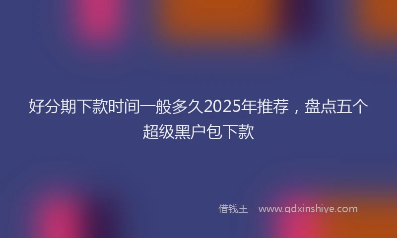 好分期下款时间一般多久2025年推荐，盘点五个超级黑户包下款