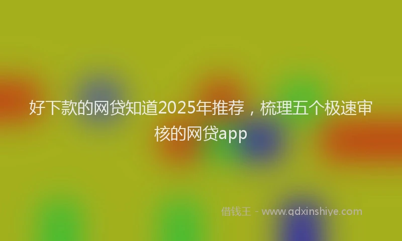 好下款的网贷知道2025年推荐，梳理五个极速审核的网贷app