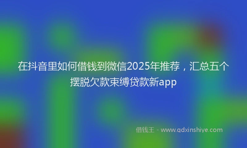 在抖音里如何借钱到微信2025年推荐，汇总五个摆脱欠款束缚贷款新app