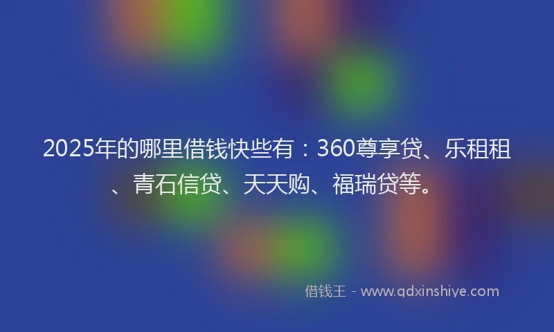 2025年的哪里借钱快些有：360尊享贷、乐租租、青石信贷、天天购、福瑞贷等。