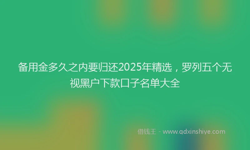 备用金多久之内要归还2025年精选，罗列五个无视黑户下款口子名单大全