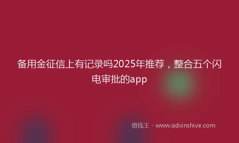 备用金征信上有记录吗2025年推荐，整合五个闪电审批的app