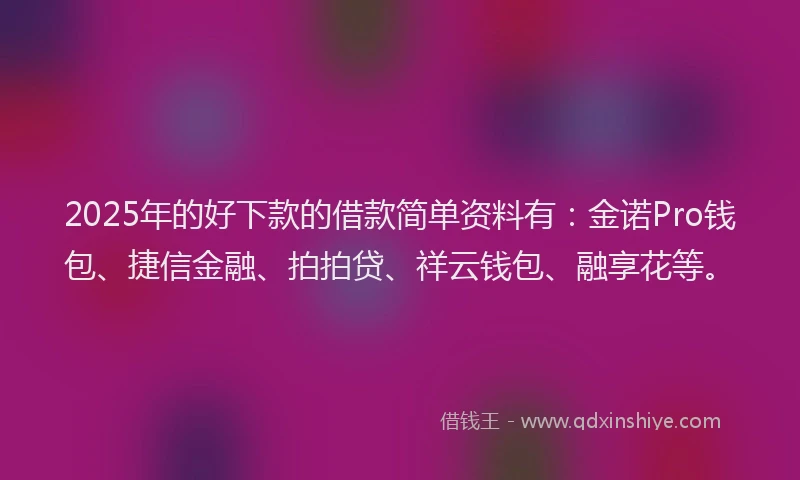 2025年的好下款的借款简单资料有：金诺Pro钱包、捷信金融、拍拍贷、祥云钱包、融享花等。