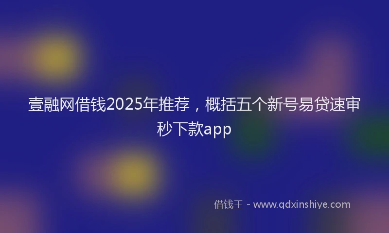 壹融网借钱2025年推荐，概括五个新号易贷速审秒下款app