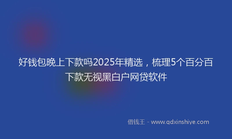 好钱包晚上下款吗2025年精选，梳理5个百分百下款无视黑白户网贷软件