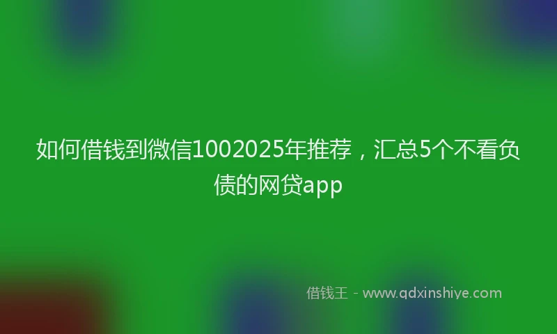 如何借钱到微信1002025年推荐，汇总5个不看负债的网贷app