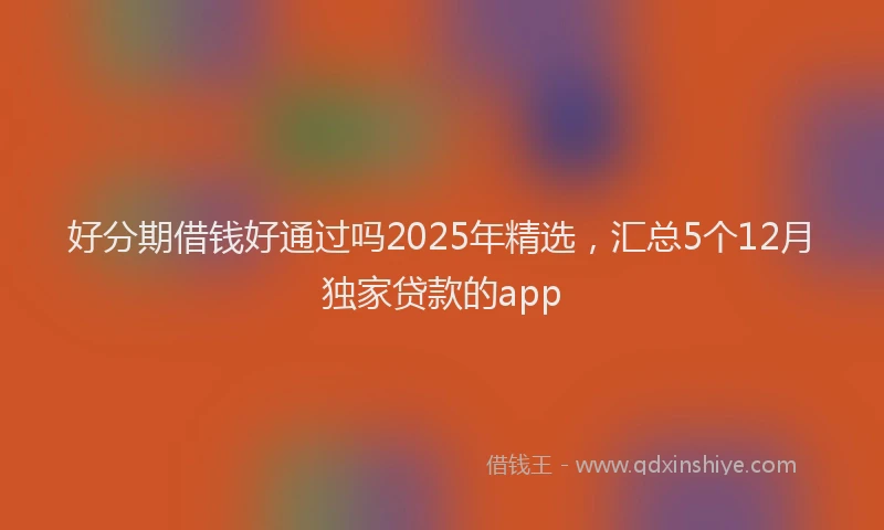 好分期借钱好通过吗2025年精选，汇总5个12月独家贷款的app