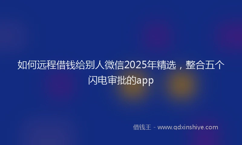 如何远程借钱给别人微信2025年精选，整合五个闪电审批的app