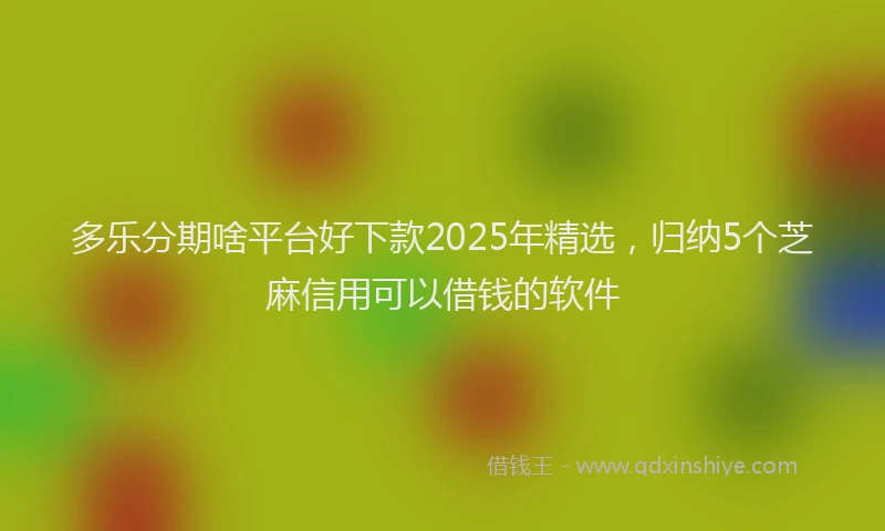 多乐分期啥平台好下款2025年精选，归纳5个芝麻信用可以借钱的软件