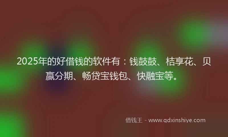 2025年的好借钱的软件有：钱鼓鼓、桔享花、贝赢分期、畅贷宝钱包、快融宝等。