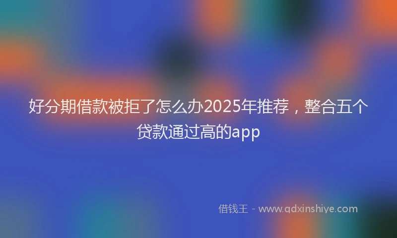 好分期借款被拒了怎么办2025年推荐，整合五个贷款通过高的app