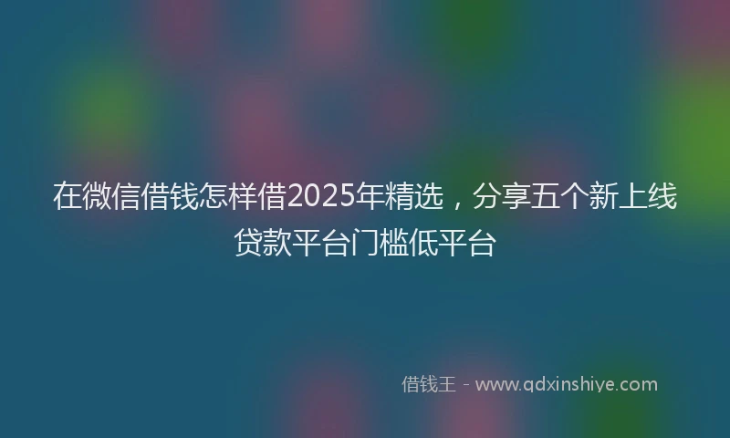 在微信借钱怎样借2025年精选，分享五个新上线贷款平台门槛低平台