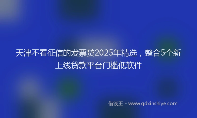 天津不看征信的发票贷2025年精选，整合5个新上线贷款平台门槛低软件