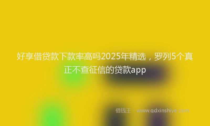 好享借贷款下款率高吗2025年精选，罗列5个真正不查征信的贷款app