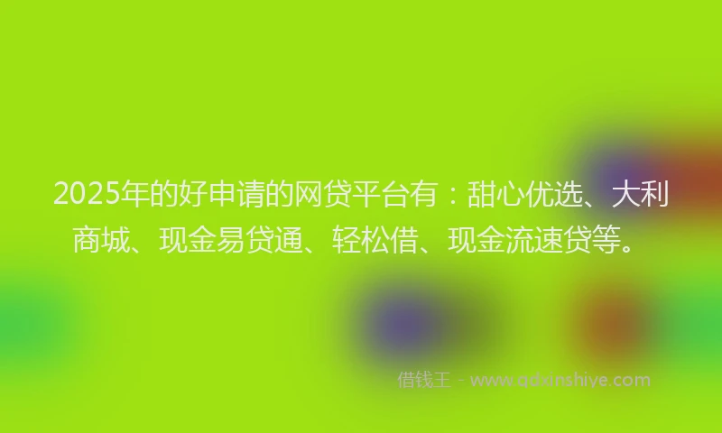 2025年的好申请的网贷平台有：甜心优选、大利商城、现金易贷通、轻松借、现金流速贷等。