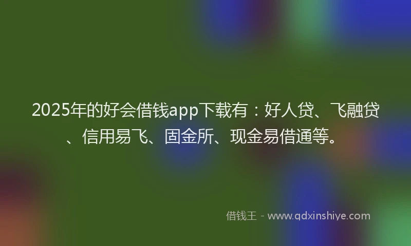 2025年的好会借钱app下载有：好人贷、飞融贷、信用易飞、固金所、现金易借通等。