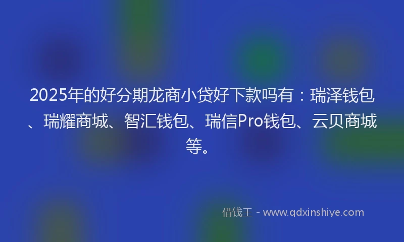 2025年的好分期龙商小贷好下款吗有：瑞泽钱包、瑞耀商城、智汇钱包、瑞信Pro钱包、云贝商城等。