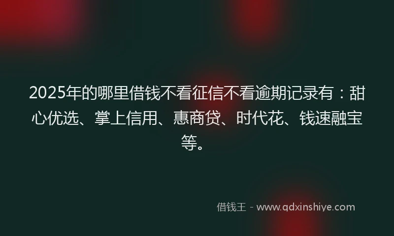 2025年的哪里借钱不看征信不看逾期记录有：甜心优选、掌上信用、惠商贷、时代花、钱速融宝等。