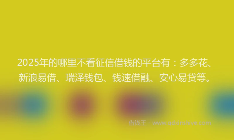 2025年的哪里不看征信借钱的平台有：多多花、新浪易借、瑞泽钱包、钱速借融、安心易贷等。